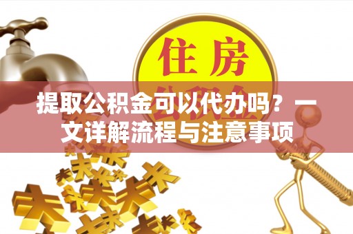 兰州提取公积金可以代办吗？一文详解流程与注意事项