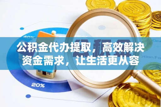 兰州公积金代办提取，高效解决资金需求，让生活更从容