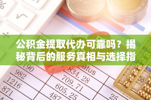 兰州公积金提取代办可靠吗？揭秘背后的服务真相与选择指南