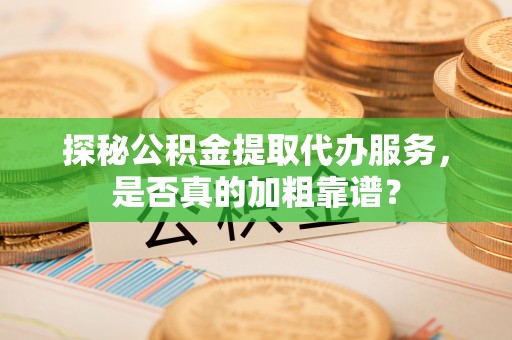 兰州探秘公积金提取代办服务，是否真的加粗靠谱？