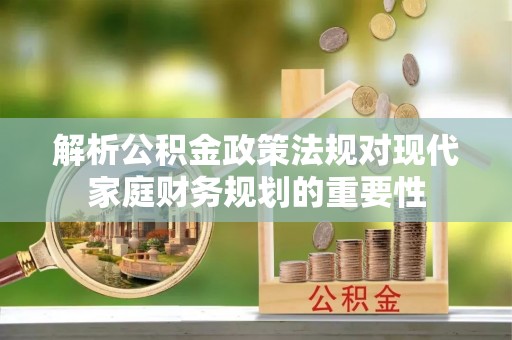 兰州解析公积金政策法规对现代家庭财务规划的重要性