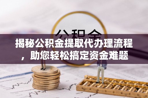 兰州揭秘公积金提取代办理流程，助您轻松搞定资金难题