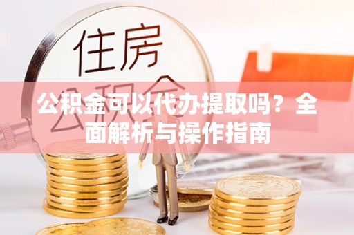 兰州公积金可以代办提取吗？全面解析与操作指南