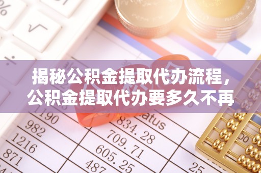 兰州揭秘公积金提取代办流程，公积金提取代办要多久不再迷茫