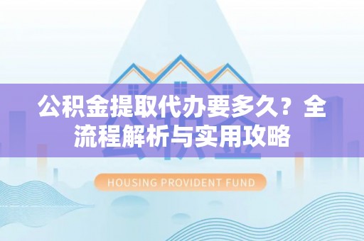兰州公积金提取代办要多久？全流程解析与实用攻略