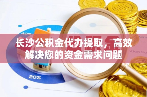 兰州长沙公积金代办提取，高效解决您的资金需求问题