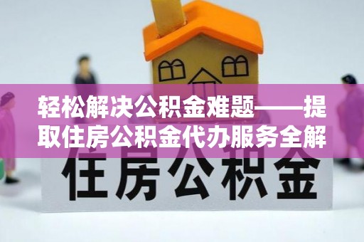兰州轻松解决公积金难题——提取住房公积金代办服务全解析
