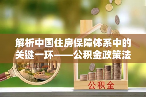 兰州解析中国住房保障体系中的关键一环——公积金政策法规的演变与影响