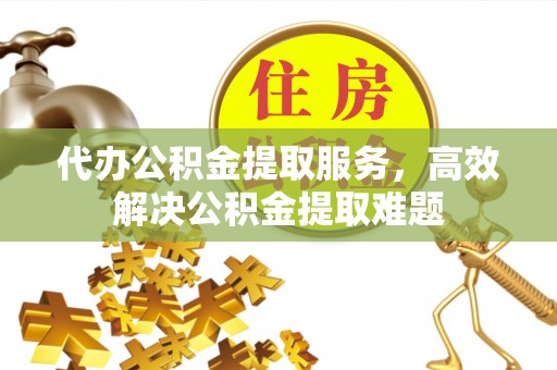 兰州代办公积金提取服务，高效解决公积金提取难题