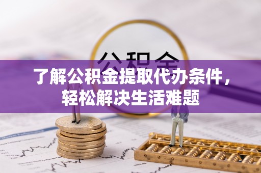 兰州了解公积金提取代办条件，轻松解决生活难题
