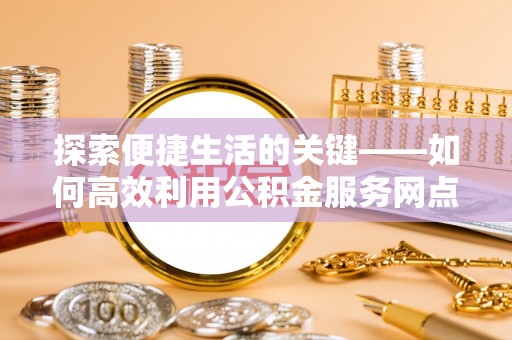 兰州探索便捷生活的关键——如何高效利用公积金服务网点查询功能
