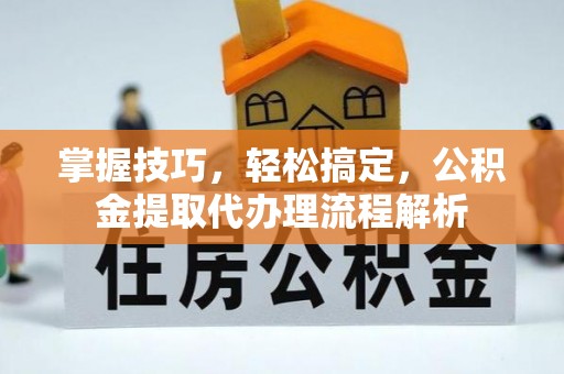 兰州掌握技巧，轻松搞定，公积金提取代办理流程解析