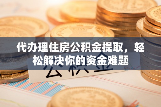 兰州代办理住房公积金提取，轻松解决你的资金难题