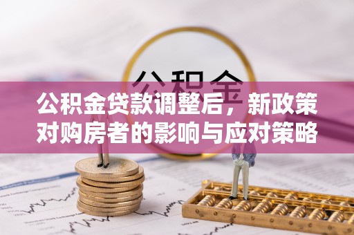兰州公积金贷款调整后，新政策对购房者的影响与应对策略