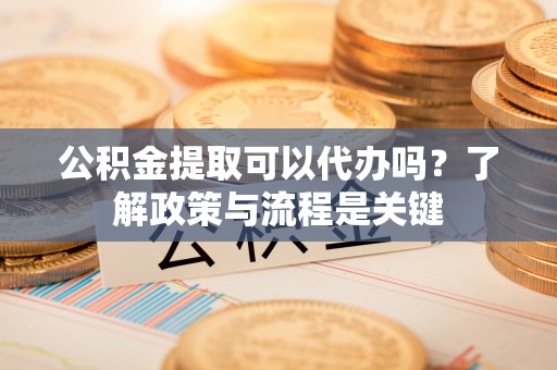 兰州公积金提取可以代办吗？了解政策与流程是关键