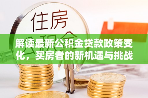 兰州解读最新公积金贷款政策变化，买房者的新机遇与挑战