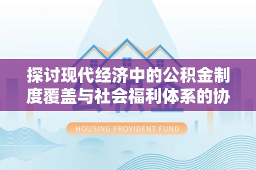兰州探讨现代经济中的公积金制度覆盖与社会福利体系的协同发展