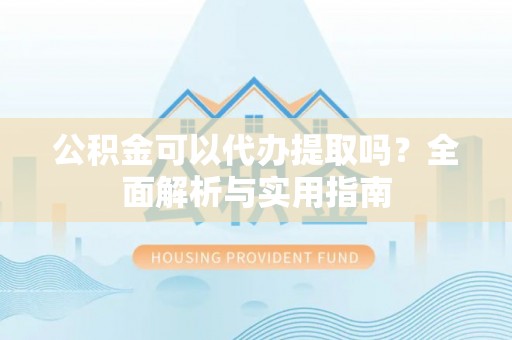 兰州公积金可以代办提取吗？全面解析与实用指南