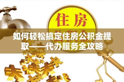 兰州如何轻松搞定住房公积金提取——代办服务全攻略