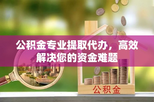兰州公积金专业提取代办，高效解决您的资金难题
