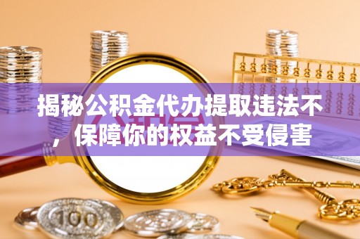 兰州揭秘公积金代办提取违法不，保障你的权益不受侵害