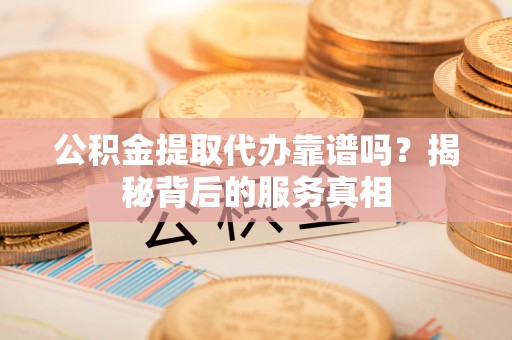 兰州公积金提取代办靠谱吗？揭秘背后的服务真相