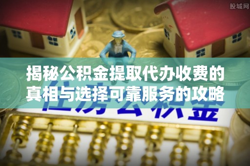 兰州揭秘公积金提取代办收费的真相与选择可靠服务的攻略