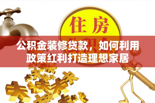 兰州公积金装修贷款，如何利用政策红利打造理想家居