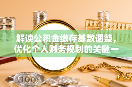 兰州解读公积金缴存基数调整，优化个人财务规划的关键一步