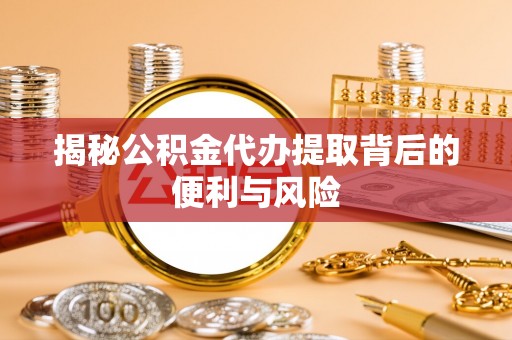 兰州揭秘公积金代办提取背后的便利与风险