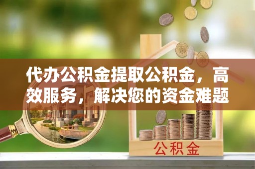 兰州代办公积金提取公积金，高效服务，解决您的资金难题