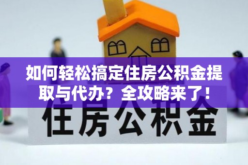 兰州如何轻松搞定住房公积金提取与代办？全攻略来了！