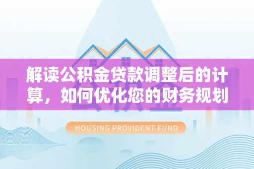 兰州解读公积金贷款调整后的计算，如何优化您的财务规划