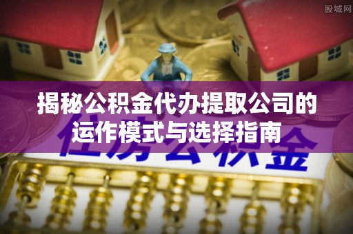 兰州揭秘公积金代办提取公司的运作模式与选择指南
