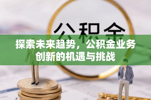 兰州探索未来趋势，公积金业务创新的机遇与挑战