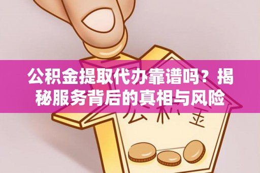 兰州公积金提取代办靠谱吗？揭秘服务背后的真相与风险