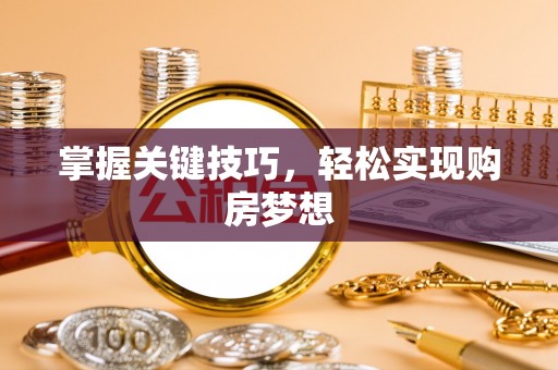 兰州掌握关键技巧，轻松实现购房梦想