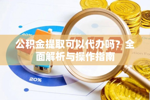 兰州公积金提取可以代办吗？全面解析与操作指南