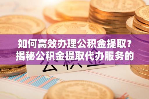 兰州如何高效办理公积金提取？揭秘公积金提取代办服务的优势与注意事项
