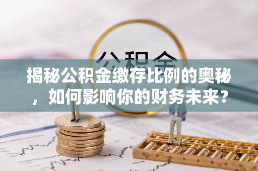 兰州揭秘公积金缴存比例的奥秘，如何影响你的财务未来？