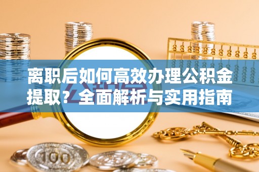 兰州离职后如何高效办理公积金提取？全面解析与实用指南