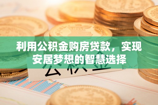 兰州利用公积金购房贷款，实现安居梦想的智慧选择