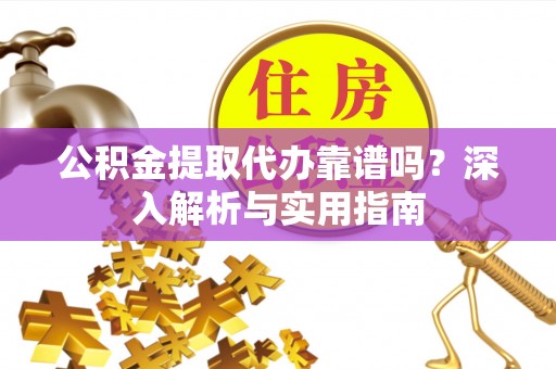 兰州公积金提取代办靠谱吗？深入解析与实用指南