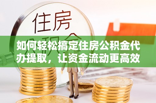 兰州如何轻松搞定住房公积金代办提取，让资金流动更高效
