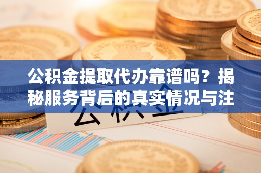 兰州公积金提取代办靠谱吗？揭秘服务背后的真实情况与注意事项