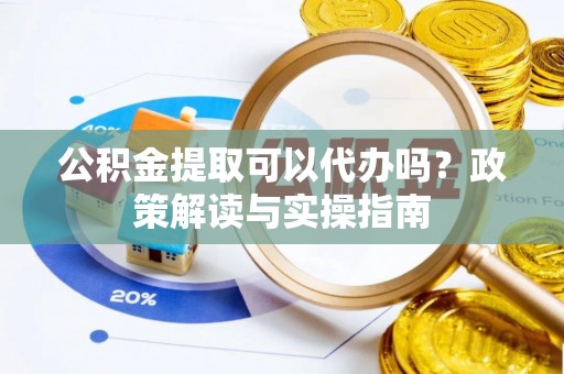 兰州公积金提取可以代办吗？政策解读与实操指南