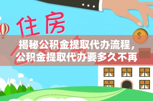 兰州揭秘公积金提取代办流程，公积金提取代办要多久不再是谜题