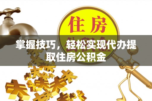 兰州掌握技巧，轻松实现代办提取住房公积金