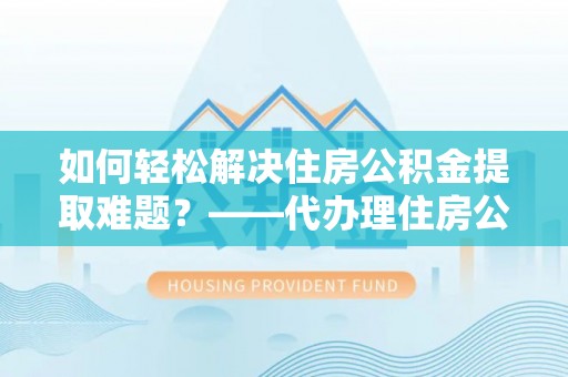 兰州如何轻松解决住房公积金提取难题？——代办理住房公积金提取服务解析