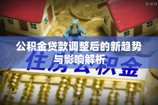 兰州公积金贷款调整后的新趋势与影响解析